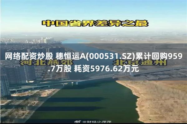 网络配资炒股 穗恒运A(000531.SZ)累计回购959.7万股 耗资5976.62万元
