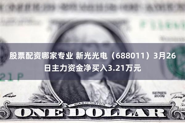 股票配资哪家专业 新光光电（688011）3月26日主力资金净买入3.21万元