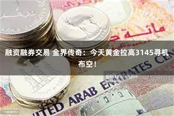 融资融券交易 金界传奇：今天黄金拉高3145寻机布空！