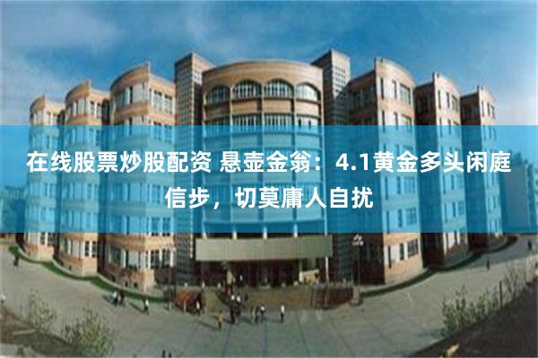 在线股票炒股配资 悬壶金翁：4.1黄金多头闲庭信步，切莫庸人自扰