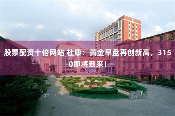 股票配资十倍网站 杜康：黄金早盘再创新高，3150即将到来！