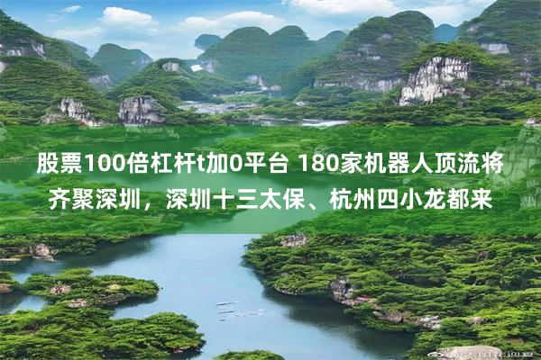 股票100倍杠杆t加0平台 180家机器人顶流将齐聚深圳，深圳十三太保、杭州四小龙都来