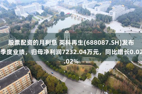 股票配资的月利息 英科再生(688087.SH)发布一季度业绩，归母净利润7232.04万元，同比增长0.02%
