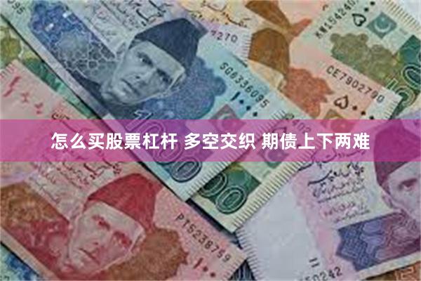 怎么买股票杠杆 多空交织 期债上下两难