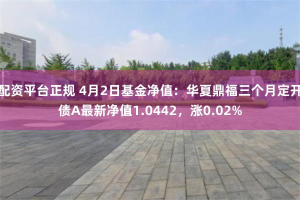 配资平台正规 4月2日基金净值：华夏鼎福三个月定开债A最新净值1.0442，涨0.02%