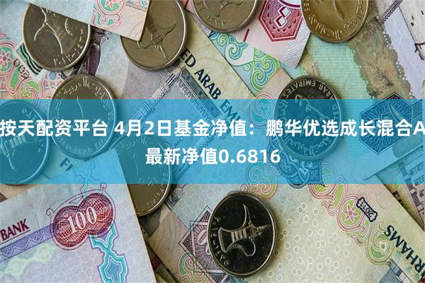 按天配资平台 4月2日基金净值：鹏华优选成长混合A最新净值0.6816