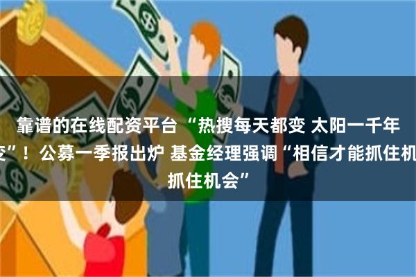 靠谱的在线配资平台 “热搜每天都变 太阳一千年不变”！公募一季报出炉 基金经理强调“相信才能抓住机会”