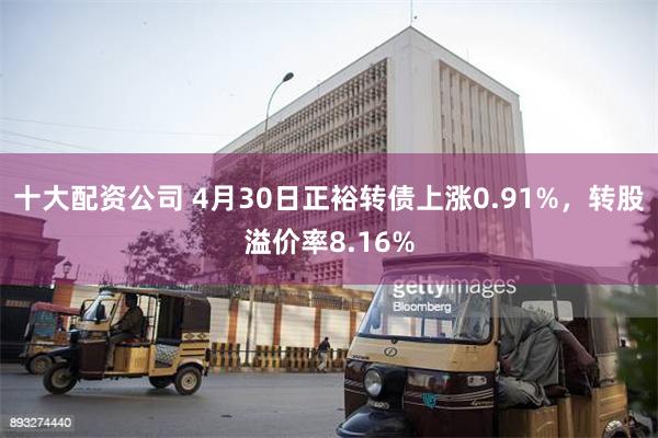 十大配资公司 4月30日正裕转债上涨0.91%，转股溢价率8.16%