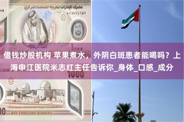 借钱炒股机构 苹果煮水，外阴白斑患者能喝吗？上海申江医院米志红主任告诉你_身体_口感_成分