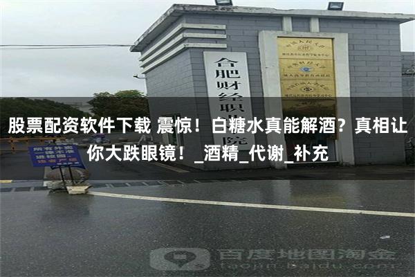 股票配资软件下载 震惊！白糖水真能解酒？真相让你大跌眼镜！_酒精_代谢_补充