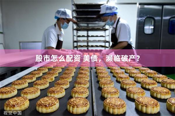 股市怎么配资 美债，濒临破产？