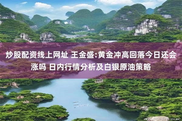 炒股配资线上网址 王金盛:黄金冲高回落今日还会涨吗 日内行情分析及白银原油策略