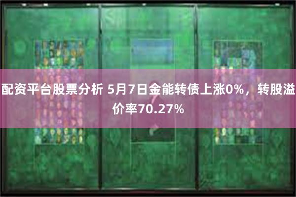 配资平台股票分析 5月7日金能转债上涨0%，转股溢价率70.27%