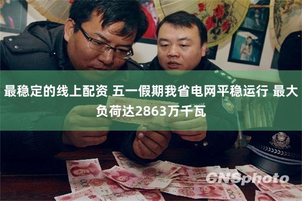 最稳定的线上配资 五一假期我省电网平稳运行 最大负荷达2863万千瓦