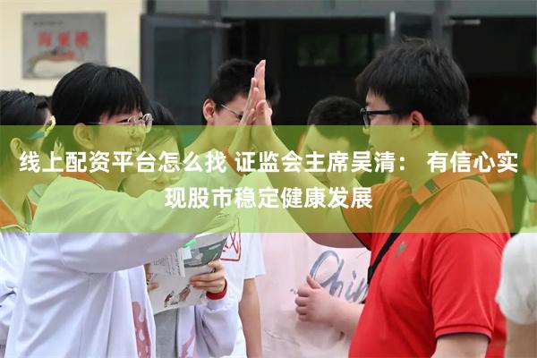 线上配资平台怎么找 证监会主席吴清： 有信心实现股市稳定健康发展