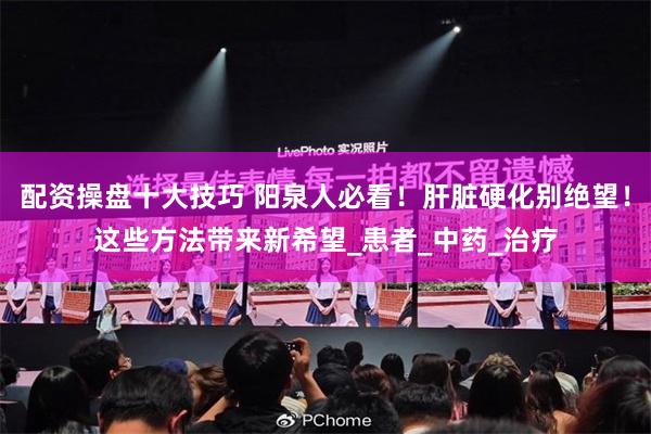 配资操盘十大技巧 阳泉人必看！肝脏硬化别绝望！这些方法带来新希望_患者_中药_治疗