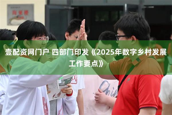 壹配资网门户 四部门印发《2025年数字乡村发展工作要点》