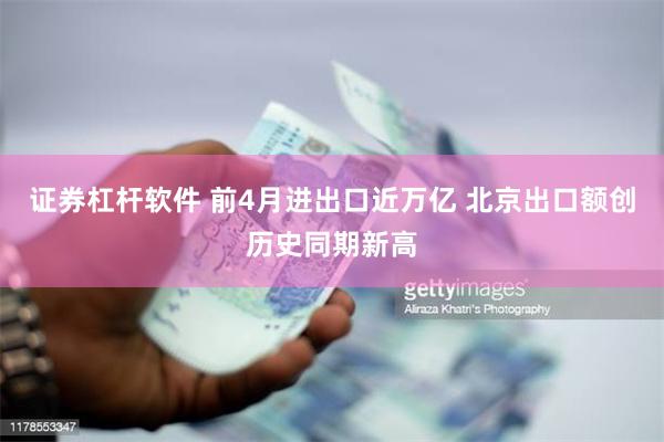 证券杠杆软件 前4月进出口近万亿 北京出口额创历史同期新高