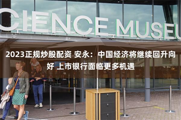 2023正规炒股配资 安永：中国经济将继续回升向好 上市银行面临更多机遇
