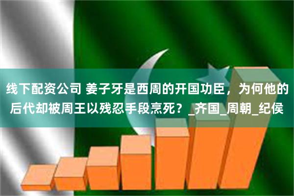 线下配资公司 姜子牙是西周的开国功臣，为何他的后代却被周王以残忍手段烹死？_齐国_周朝_纪侯