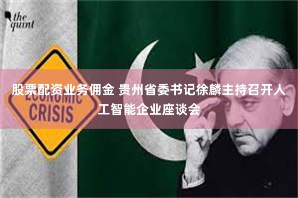 股票配资业务佣金 贵州省委书记徐麟主持召开人工智能企业座谈会
