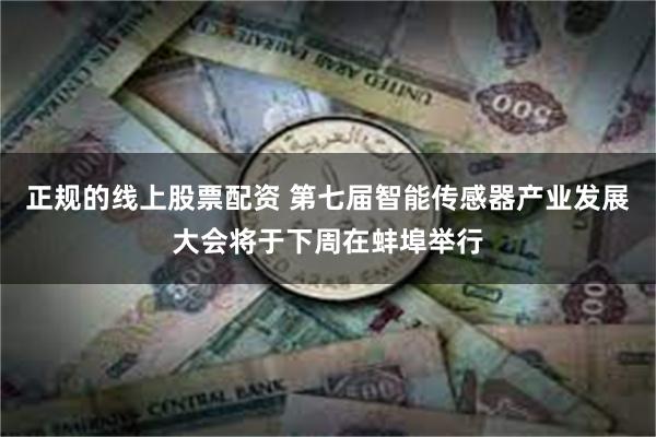 正规的线上股票配资 第七届智能传感器产业发展大会将于下周在蚌埠举行