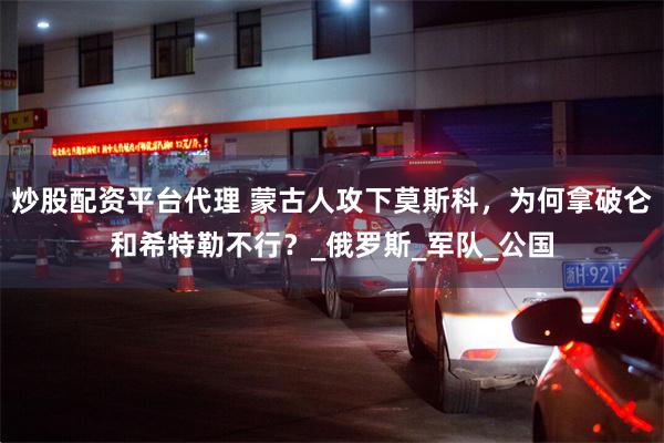 炒股配资平台代理 蒙古人攻下莫斯科，为何拿破仑和希特勒不行？_俄罗斯_军队_公国