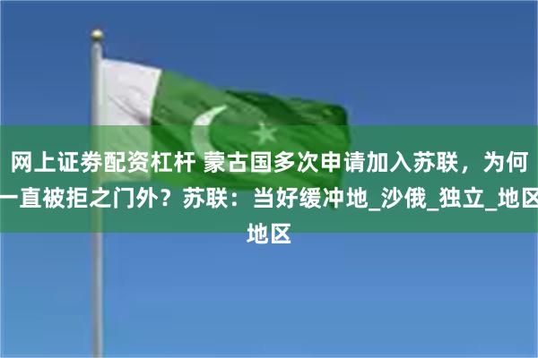 网上证劵配资杠杆 蒙古国多次申请加入苏联，为何一直被拒之门外？苏联：当好缓冲地_沙俄_独立_地区