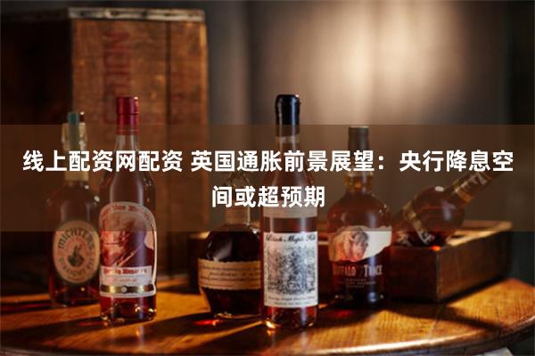 线上配资网配资 英国通胀前景展望：央行降息空间或超预期