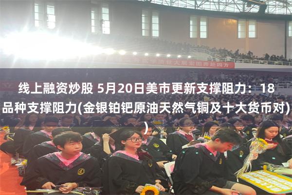 线上融资炒股 5月20日美市更新支撑阻力：18品种支撑阻力(金银铂钯原油天然气铜及十大货币对)
