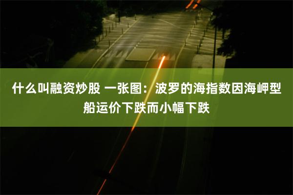 什么叫融资炒股 一张图：波罗的海指数因海岬型船运价下跌而小幅下跌