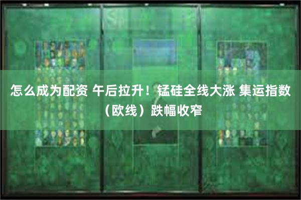 怎么成为配资 午后拉升！锰硅全线大涨 集运指数（欧线）跌幅收窄