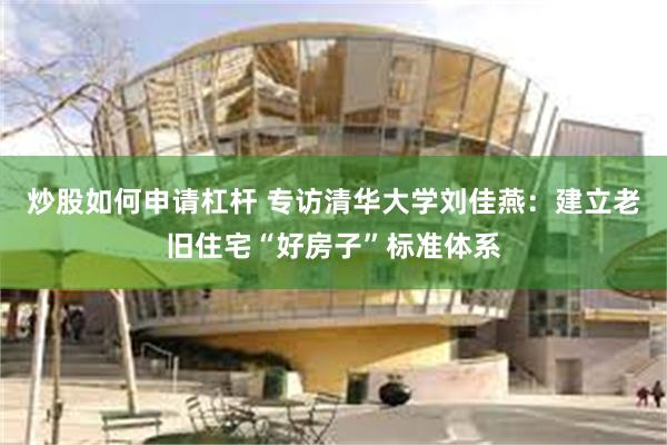 炒股如何申请杠杆 专访清华大学刘佳燕：建立老旧住宅“好房子”标准体系