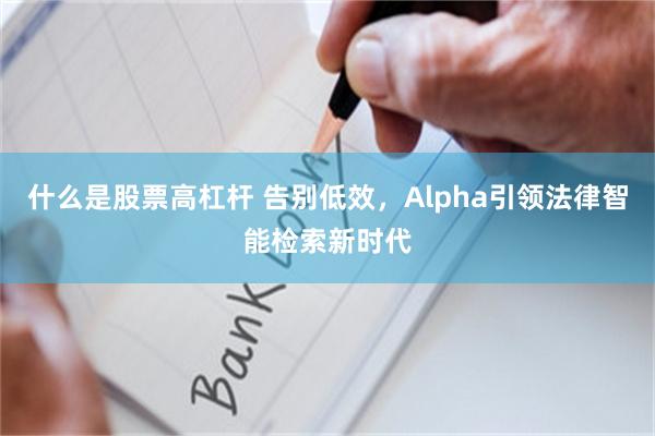 什么是股票高杠杆 告别低效，Alpha引领法律智能检索新时代