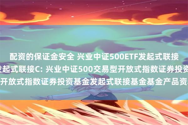 配资的保证金安全 兴业中证500ETF发起式联接A,兴业中证500ETF发起式联接C: 兴业中证500交易型开放式指数证券投资基金发起式联接基金基金产品资料概要更新