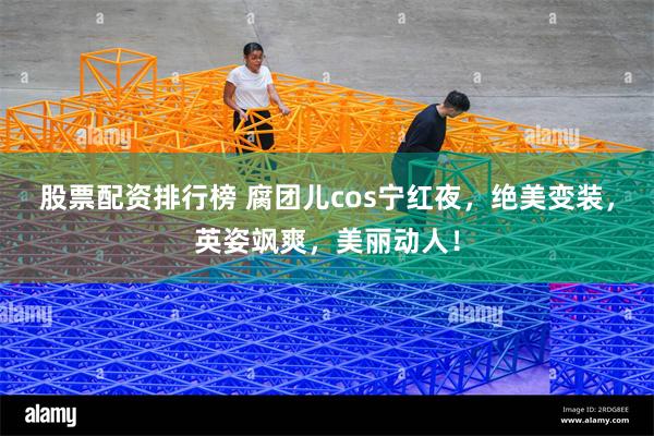 股票配资排行榜 腐团儿cos宁红夜，绝美变装，英姿飒爽，美丽动人！