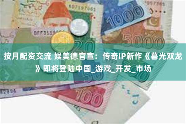 按月配资交流 娱美德官宣：传奇IP新作《暮光双龙》即将登陆中国_游戏_开发_市场