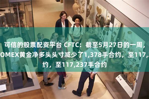 可信的股票配资平台 CFTC：截至5月27日的一周，投机者将COMEX黄金净多头头寸减少了1,378手合约，至117,237手合约