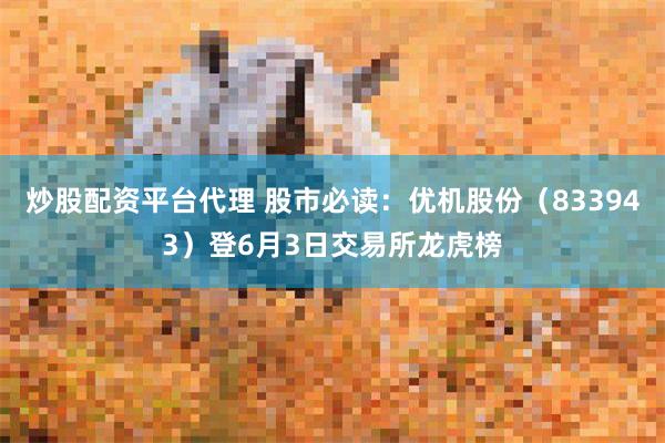 炒股配资平台代理 股市必读：优机股份（833943）登6月3日交易所龙虎榜