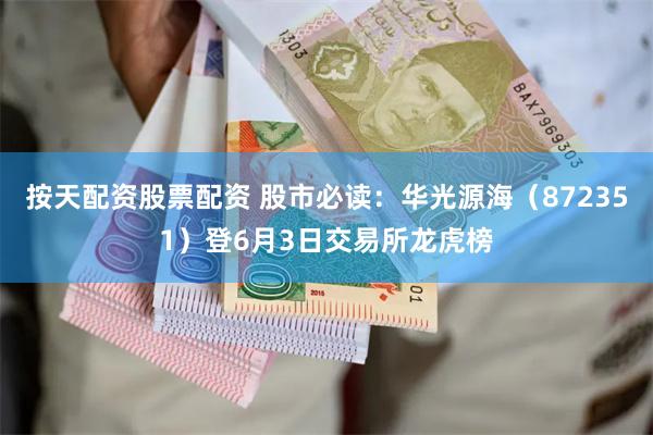 按天配资股票配资 股市必读：华光源海（872351）登6月3日交易所龙虎榜
