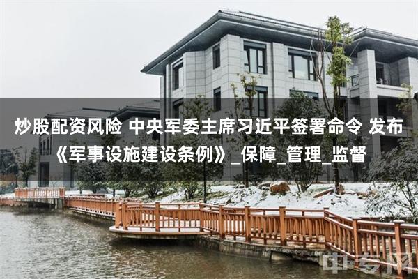 炒股配资风险 中央军委主席习近平签署命令 发布《军事设施建设条例》_保障_管理_监督