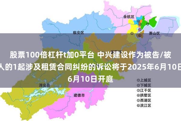 股票100倍杠杆t加0平台 中兴建设作为被告/被上诉人的1起涉及租赁合同纠纷的诉讼将于2025年6月10日开庭