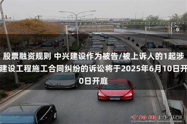 股票融资规则 中兴建设作为被告/被上诉人的1起涉及建设工程施工合同纠纷的诉讼将于2025年6月10日开庭