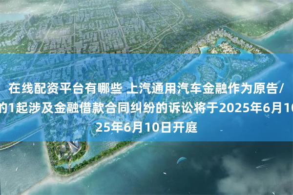 在线配资平台有哪些 上汽通用汽车金融作为原告/上诉人的1起涉及金融借款合同纠纷的诉讼将于2025年6月10日开庭