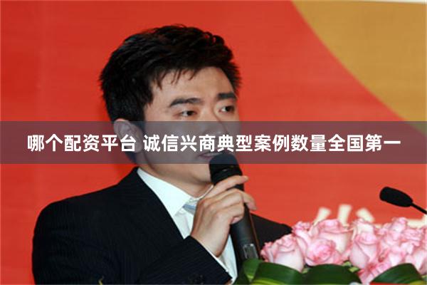 哪个配资平台 诚信兴商典型案例数量全国第一
