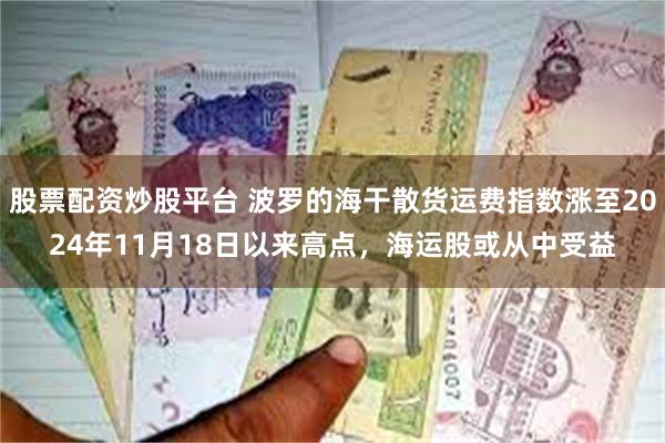 股票配资炒股平台 波罗的海干散货运费指数涨至2024年11月18日以来高点，海运股或从中受益