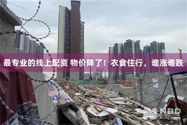 最专业的线上配资 物价降了！衣食住行，谁涨谁跌