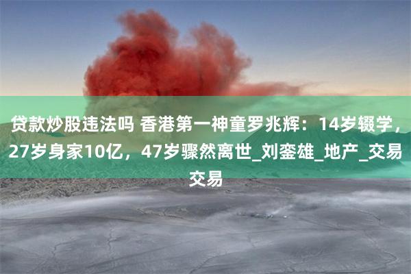 贷款炒股违法吗 香港第一神童罗兆辉：14岁辍学，27岁身家10亿，47岁骤然离世_刘銮雄_地产_交易