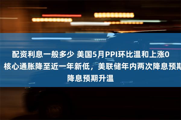配资利息一般多少 美国5月PPI环比温和上涨0.1%，核心通胀降至近一年新低，美联储年内两次降息预期升温