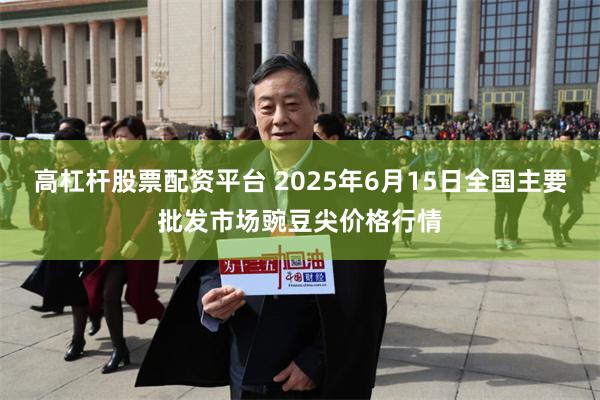 高杠杆股票配资平台 2025年6月15日全国主要批发市场豌豆尖价格行情
